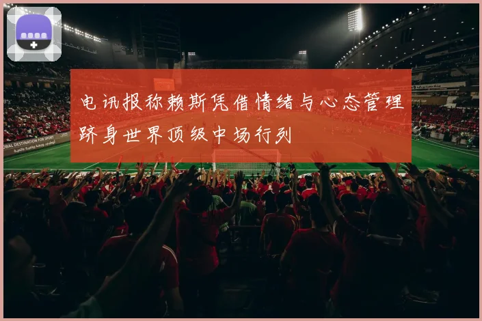电讯报称赖斯凭借情绪与心态管理跻身世界顶级中场行列