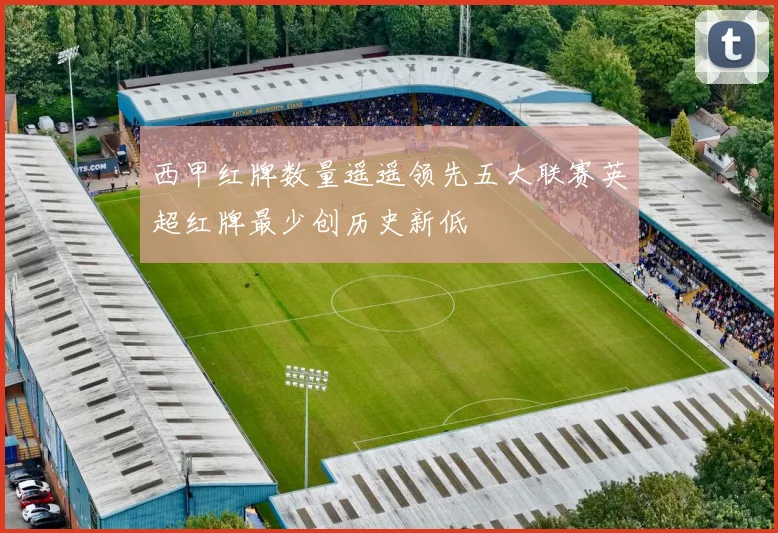西甲红牌数量遥遥领先五大联赛英超红牌最少创历史新低