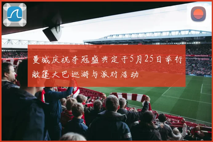 曼城庆祝夺冠盛典定于5月25日举行敞篷大巴巡游与派对活动