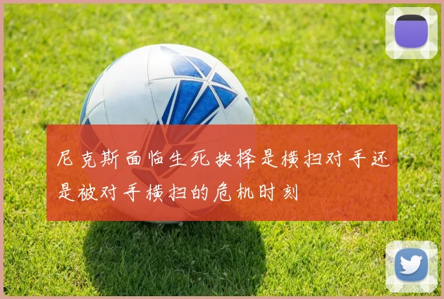 尼克斯面临生死抉择是横扫对手还是被对手横扫的危机时刻