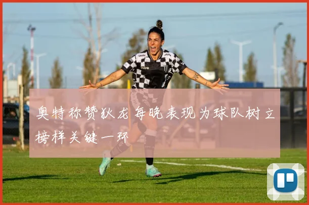 奥特称赞狄龙每晚表现为球队树立榜样关键一环