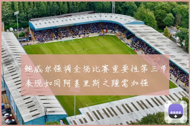 鲍威尔强调全场比赛重要性第三节表现如同阿基里斯之踵需加强