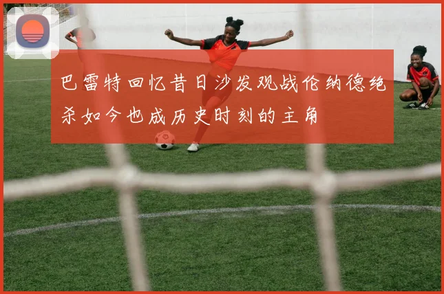巴雷特回忆昔日沙发观战伦纳德绝杀如今也成历史时刻的主角