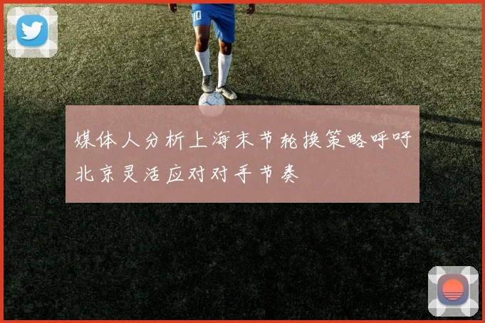 媒体人分析上海末节轮换策略呼吁北京灵活应对对手节奏