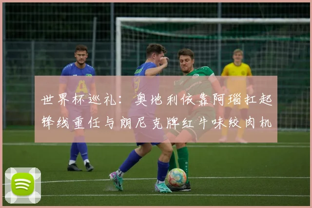 世界杯巡礼:奥地利依靠阿瑙扛起锋线重任与朗尼克牌红牛味绞肉机的故事