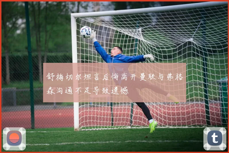 舒梅切尔坦言后悔离开曼联与弗格森沟通不足导致遗憾