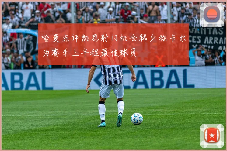 哈曼点评凯恩射门机会稀少称卡尔为赛季上半程最佳球员