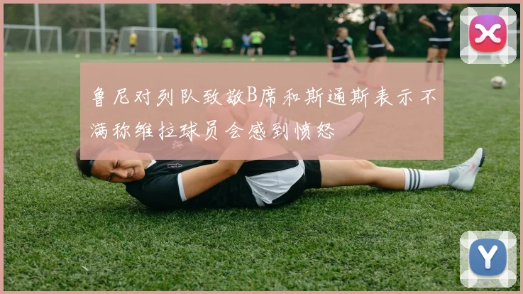 鲁尼对列队致敬B席和斯通斯表示不满称维拉球员会感到愤怒