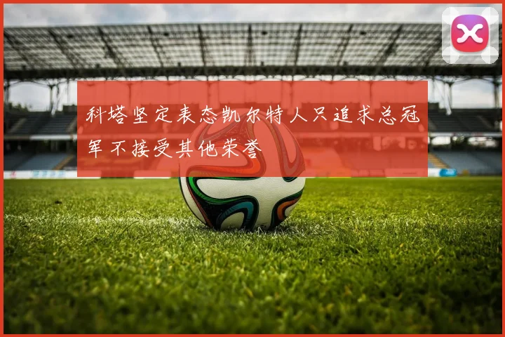 科塔坚定表态凯尔特人只追求总冠军不接受其他荣誉