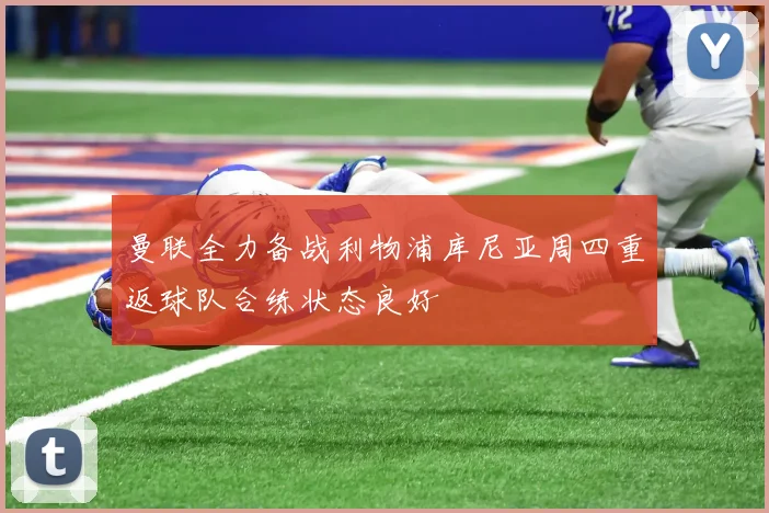 曼联全力备战利物浦库尼亚周四重返球队合练状态良好