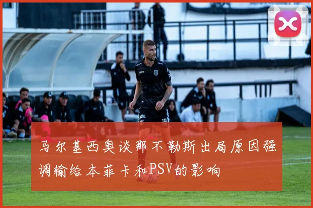 马尔基西奥谈那不勒斯出局原因强调输给本菲卡和PSV的影响