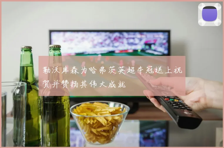 勒沃库森为哈弗茨英超夺冠送上祝贺并赞扬其伟大成就