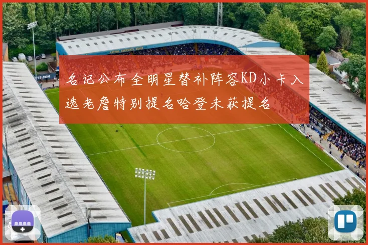 名记公布全明星替补阵容KD小卡入选老詹特别提名哈登未获提名